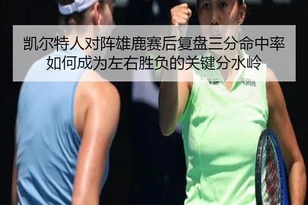 凯尔特人对阵雄鹿赛后复盘三分命中率如何成为左右胜负的关键分水岭