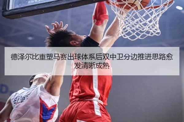 德泽尔比重塑马赛出球体系后双中卫分边推进思路愈发清晰成熟