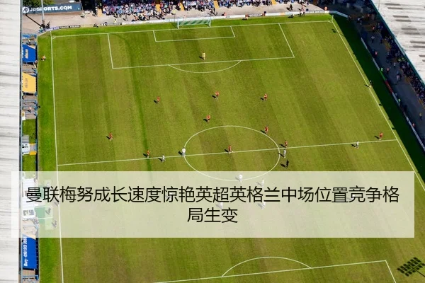 曼联梅努成长速度惊艳英超英格兰中场位置竞争格局生变