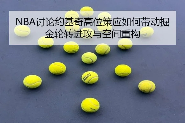 NBA讨论约基奇高位策应如何带动掘金轮转进攻与空间重构
